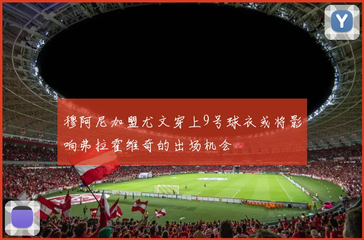 穆阿尼加盟尤文穿上9号球衣或将影响弗拉霍维奇的出场机会