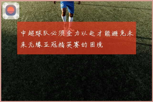 中超球队必须全力以赴才能避免未来无缘亚冠精英赛的困境