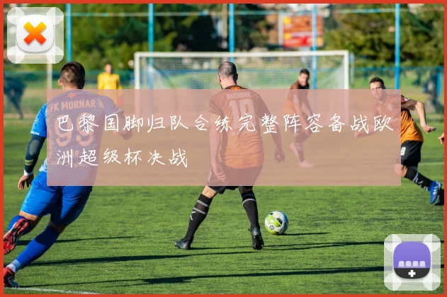 巴黎国脚归队合练完整阵容备战欧洲超级杯决战