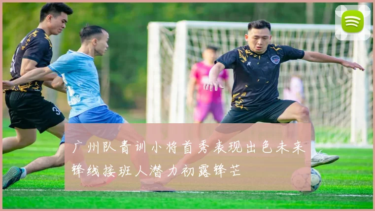 广州队青训小将首秀表现出色未来锋线接班人潜力初露锋芒