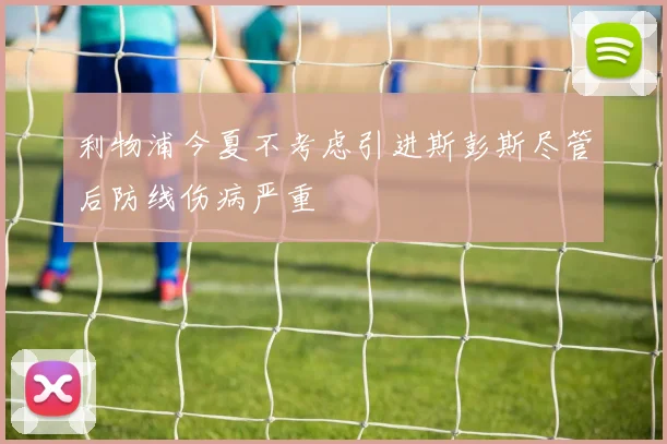 利物浦今夏不考虑引进斯彭斯尽管后防线伤病严重