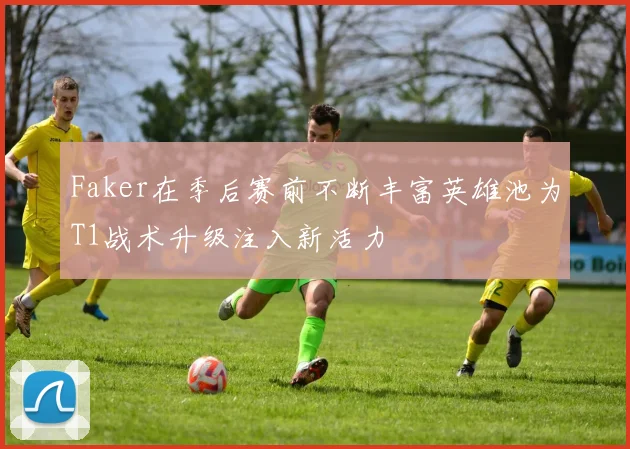 Faker在季后赛前不断丰富英雄池为T1战术升级注入新活力