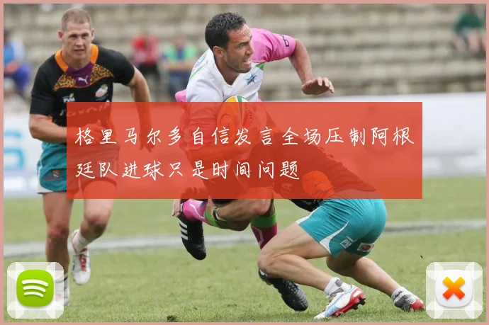 格里马尔多自信发言全场压制阿根廷队进球只是时间问题