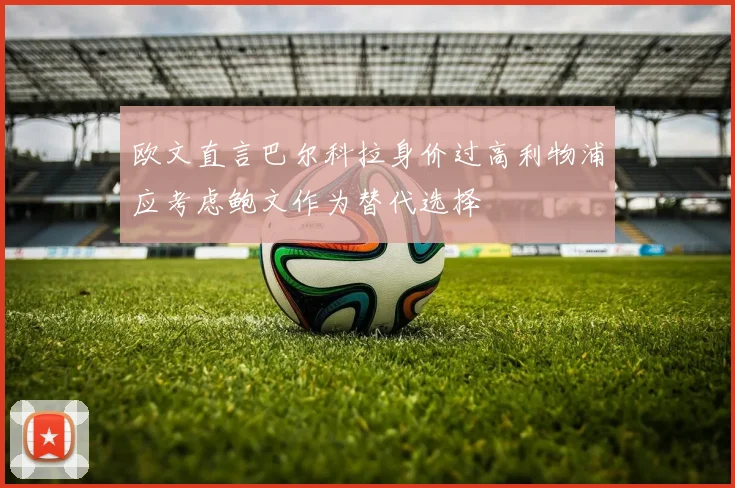 欧文直言巴尔科拉身价过高利物浦应考虑鲍文作为替代选择