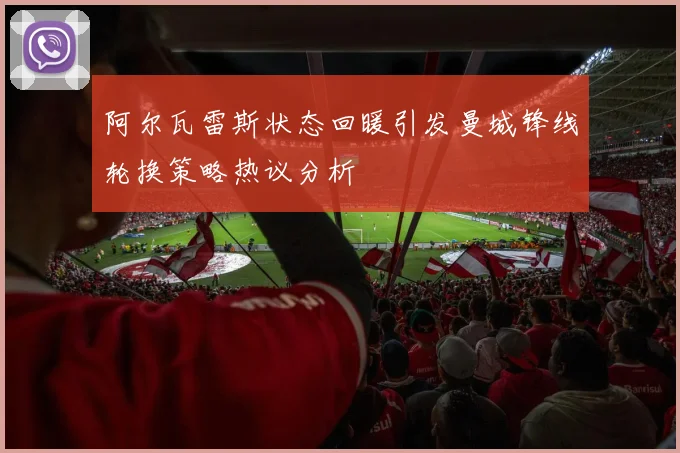 阿尔瓦雷斯状态回暖引发曼城锋线轮换策略热议分析