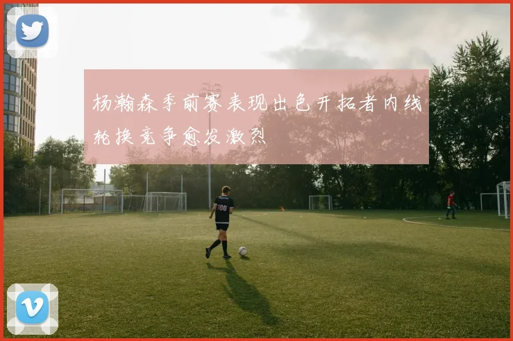 杨瀚森季前赛表现出色开拓者内线轮换竞争愈发激烈