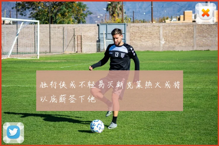 独行侠或不轻易买断克莱热火或将以底薪签下他