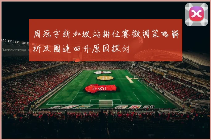 周冠宇新加坡站排位赛微调策略解析及圈速回升原因探讨